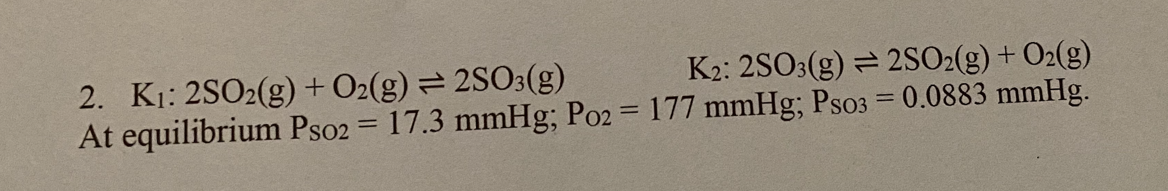 2. Kı: 2SO2(g) + O2(g) = 2803(g) K2: 2503(g) =2SO2(g) + O2(g) At equilibrium Pso2 = 17.3 mmHg; Po2 = 177 mmHg; Pso3 = 0.0883