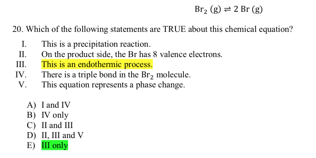 Br2 (g) = 2 Br (g)
20. Which of the following statements are TRUE about this chemical equation?
I. This is a precipitation re