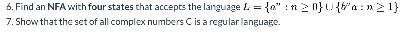6. Find an NFA with four states that accepts the language L = {a : n >0}U {b”a : n > 1} 7. Show that the set of all complex