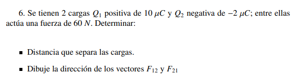 6. Se tienen 2 cargas \( Q_{1} \) positiva de \( 10 \mu C \) y \( Q_{2} \) negativa de \( -2 \mu C \); entre ellas actúa una