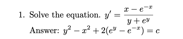 1. Solve the equation. \( y^{\prime}=\frac{x-e^{-x}}{y+e^{y}} \) Answer: \( y^{2}-x^{2}+2\left(e^{y}-e^{-x}\right)=c \)