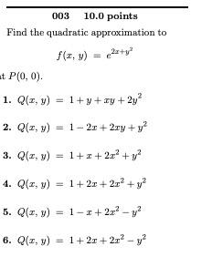 Find the quadratic approximation to \[ f(x, y)=e^{2 x+y^{2}} \] t \( P(0,0) \). 1. \( Q(x, y)=1+y+x y+2 y^{2} \) 2. \( Q(x, y