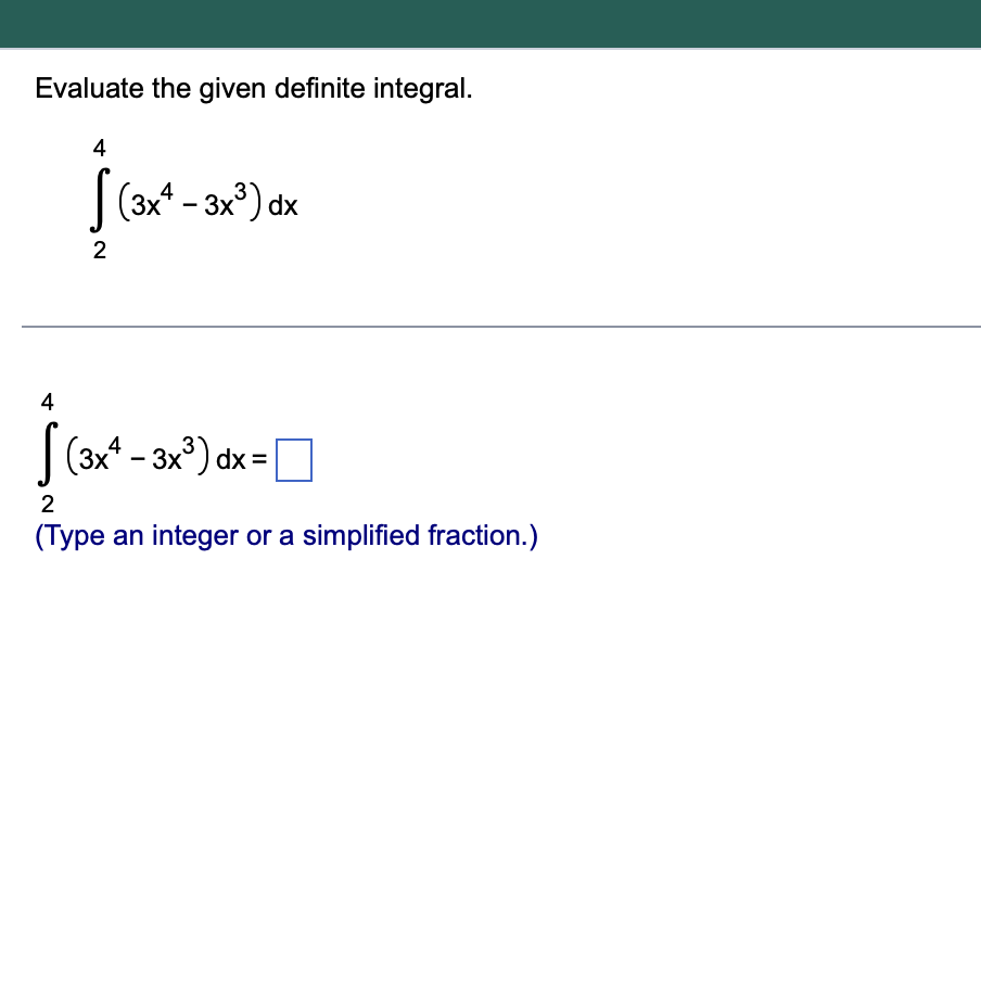 Evaluate the given definite integral.
4
? (3x4 – 3x®)dx
fone
2
4
)=1
5 (2<*
(3x4 - 3x3) dx =
2
(Type an integer or a simplifi