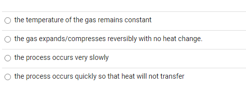 the temperature of the gas remains constant
the gas expands/compresses reversibly with no heat change.
the process occurs ver