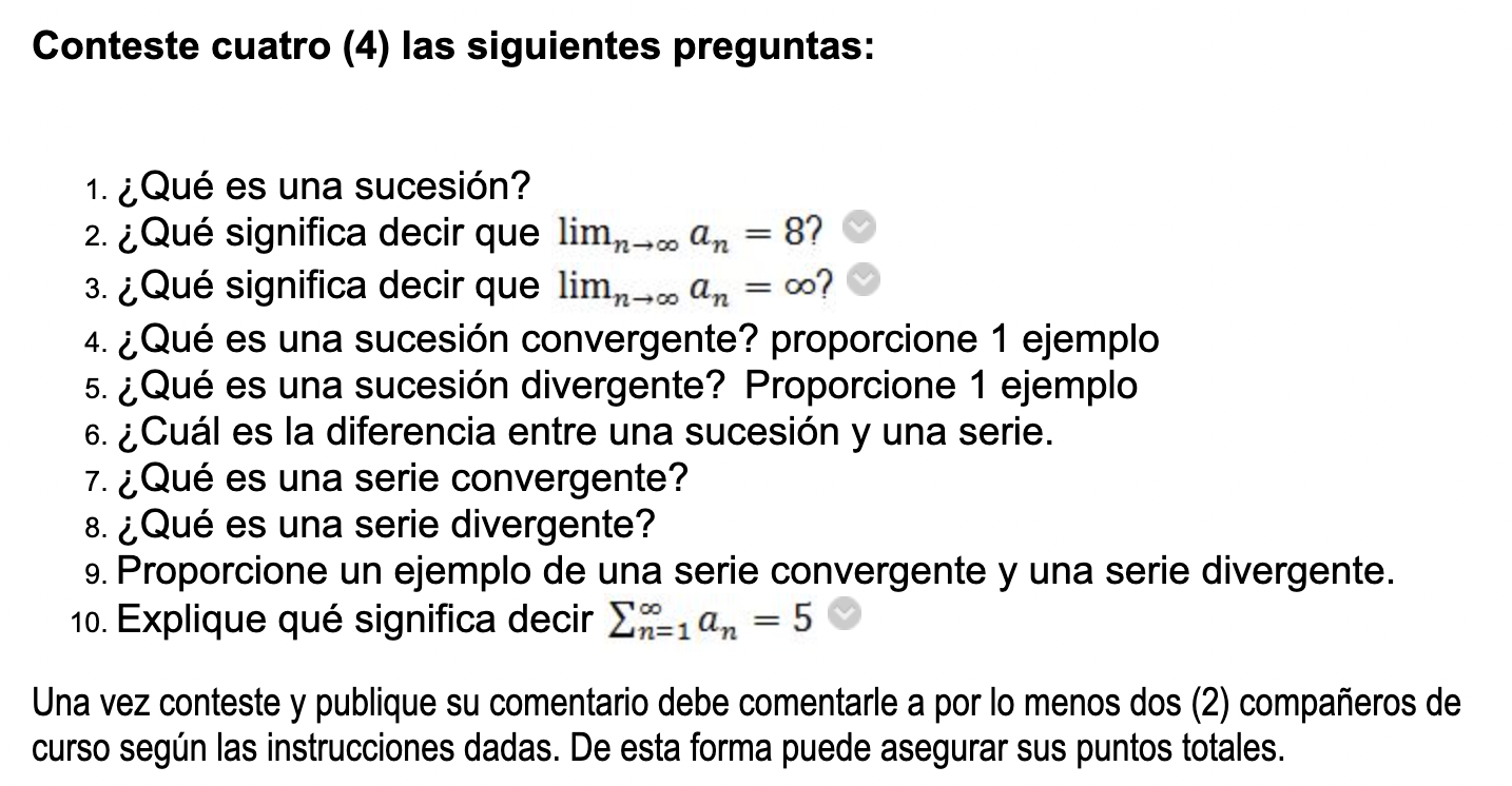 Conteste cuatro (4) las siguientes preguntas: 1. ¿Qué es una sucesión? 2. ¿Qué significa decir que limn→∞ an = 8? 3. ¿Qué sig