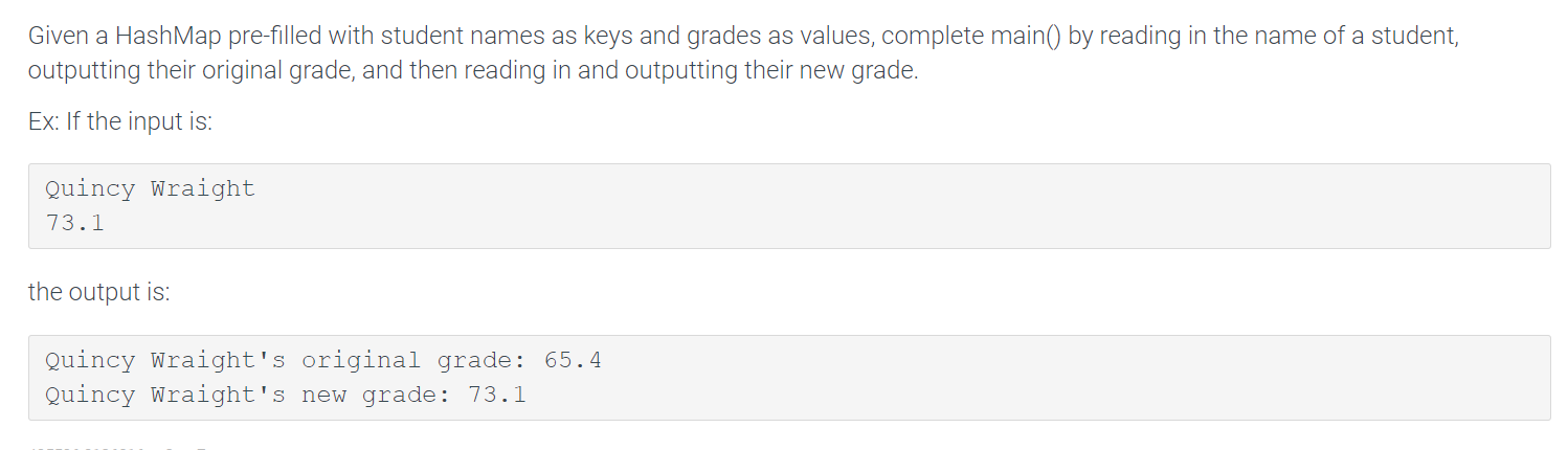 Given a HashMap pre-filled with student names as keys and grades as values, complete main() by reading in the name of a stude