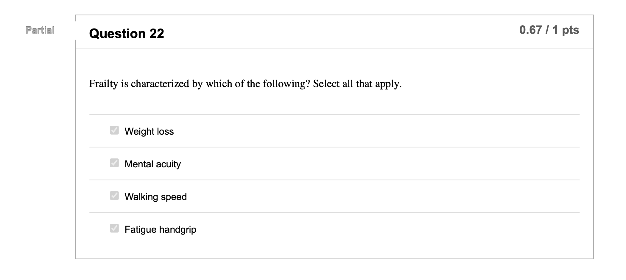 Partial Question 22 0.67 / 1 pts Frailty is characterized by which of the following? Select all that apply. Weight loss Menta