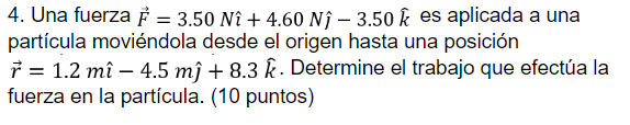 4. Una fuerza \( \vec{F}=3.50 N \hat{\imath}+4.60 N \hat{\jmath}-3.50 \hat{k} \) es aplicada a una partícula moviéndola desde