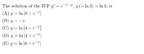 The solution of the IVP \( y^{\prime}=e^{-x-y}, y(-\ln 3)=\ln 3 \), is (A) \( y=\ln \left|6+e^{-x}\right| \) (B) \( y=-x \) (