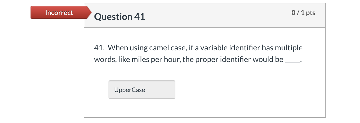 Incorrect Question 41 0/ 1 pts 41. When using camel case, if a variable identifier has multiple words, like miles per hour, t