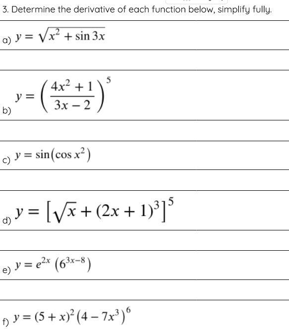 3. Determine the derivative of each function below, simplify fully. a) \( y=\sqrt{x^{2}+\sin 3 x} \) \( y=\left(\frac{4 x^{2}