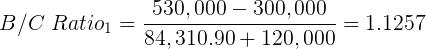 \large B/C \ Ratio_1 = \frac{530,000 - 300,000}{84,310.90+ 120,000}= 1.1257