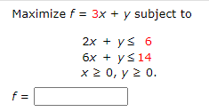 Maximize \( f=3 x+y \) subject to \[ \begin{array}{l} 2 x+y \leq 6 \\ 6 x+y \leq 14 \\ x \geq 0, y \geq 0 . \end{array} \] \[