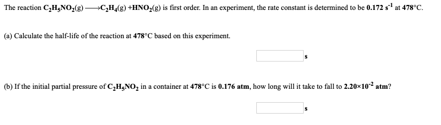 The reaction C2H3NO2(g) â€”+C2H4(g) +HNO2(g) is first order. In an experiment, the rate constant is determined to be 0.172 s1 a
