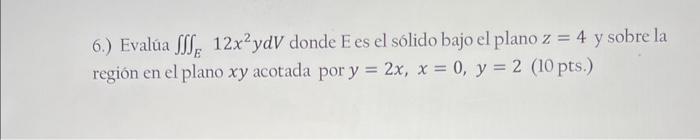 6.) Evalúa \( \iiint_{E} 12 x^{2} y d V \) donde E es el solido bajo el plano \( z=4 \) y sobre la región en el plano \( x y