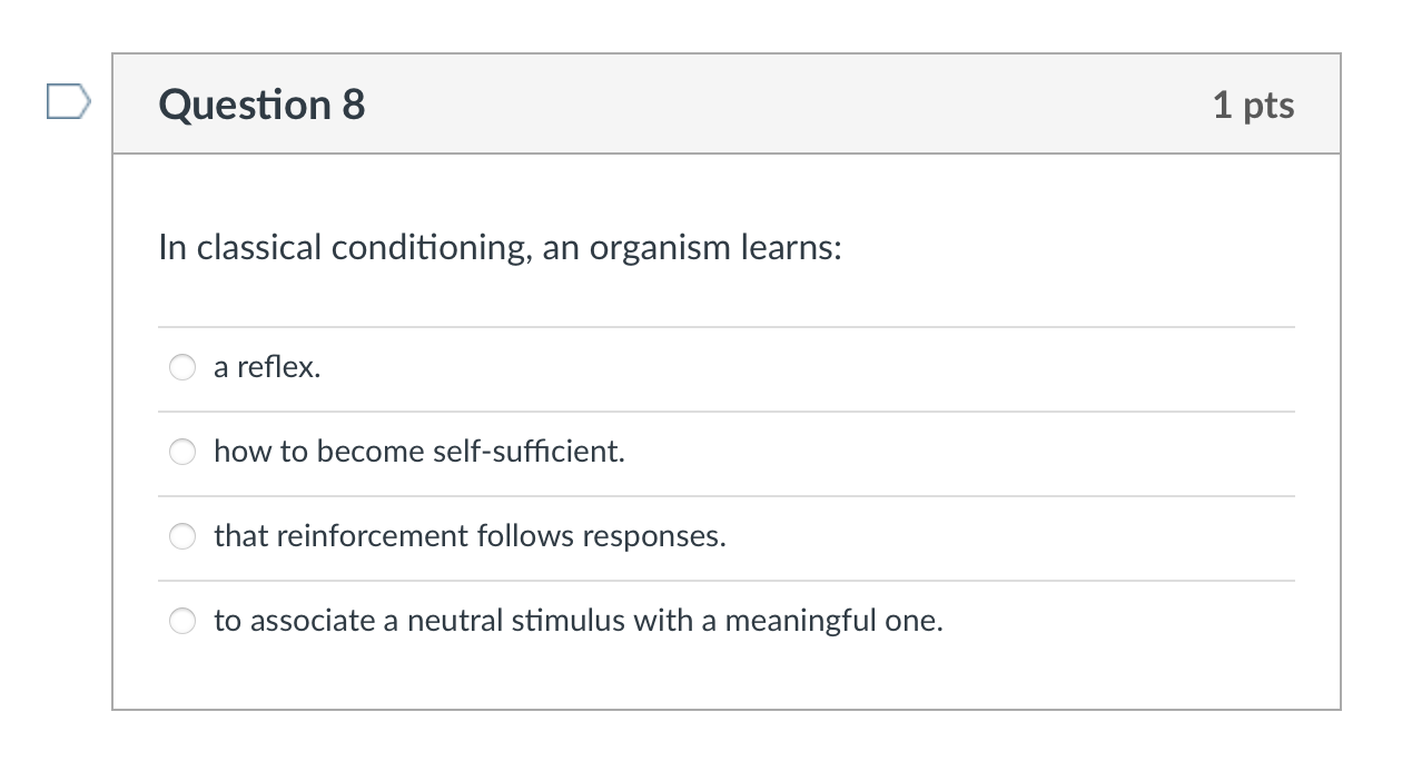 In classical conditioning, an organism learns:
a reflex.
how to become self-sufficient.
that reinforcement follows responses.