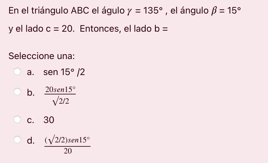 En el triángulo ABC el águlo y = 135º, el ángulo B = 15° y el lado c = 20. Entonces, el lado b = Seleccione una: a. sen 15° 1