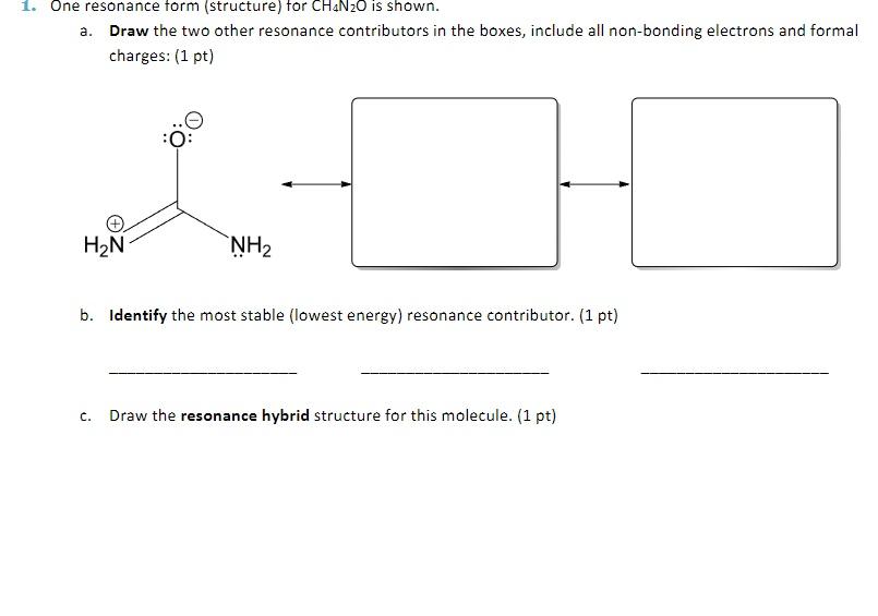 1. One resonance form (structure) tor \( \mathrm{CH}_{4} \mathrm{~N}_{2} \mathrm{O} \) is shown.
a. Draw the two other resona