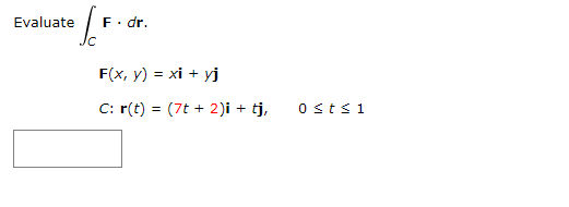 \( \int_{C} \mathbf{F} \cdot d \mathbf{r} \) \( \mathbf{F}(x, y)=x \mathbf{i}+y \mathbf{j} \) \( \quad C: \mathbf{r}(t)=(7 t+