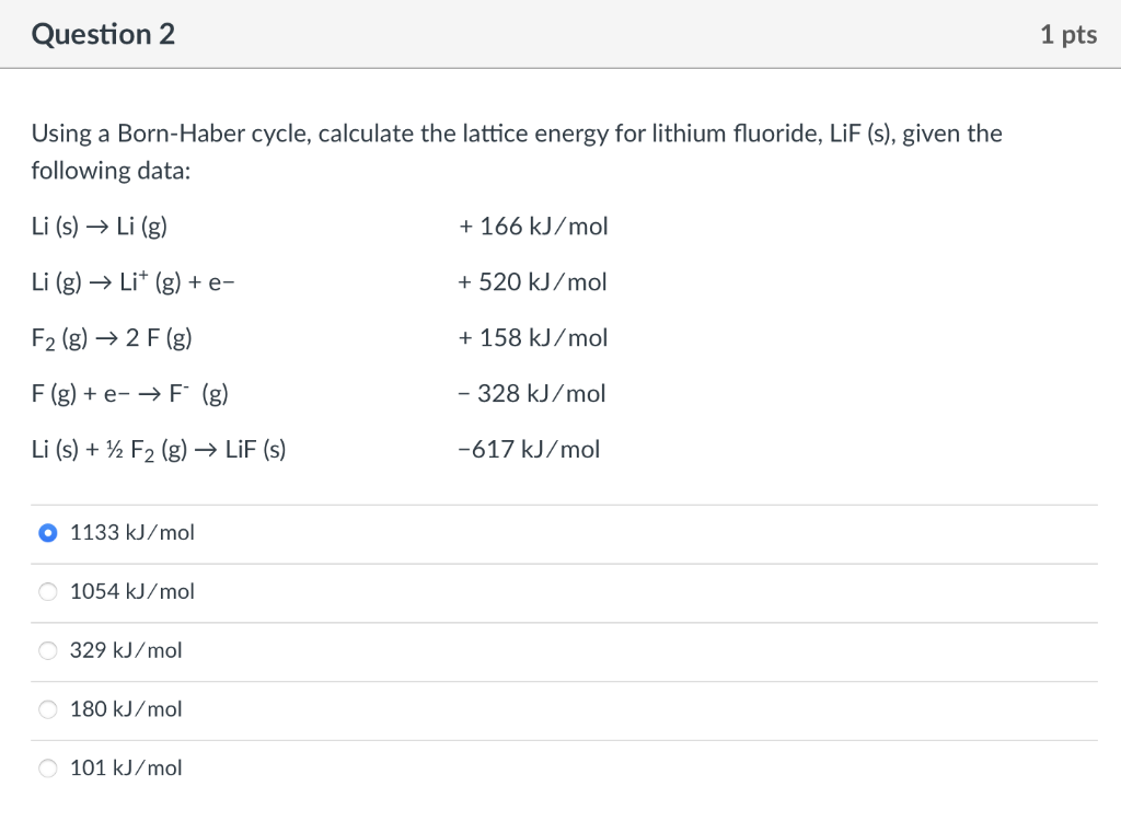 Using a Born-Haber cycle, calculate the lattice energy for lithium fluoride, LiF (s), given the following data:
\[
\begin{arr