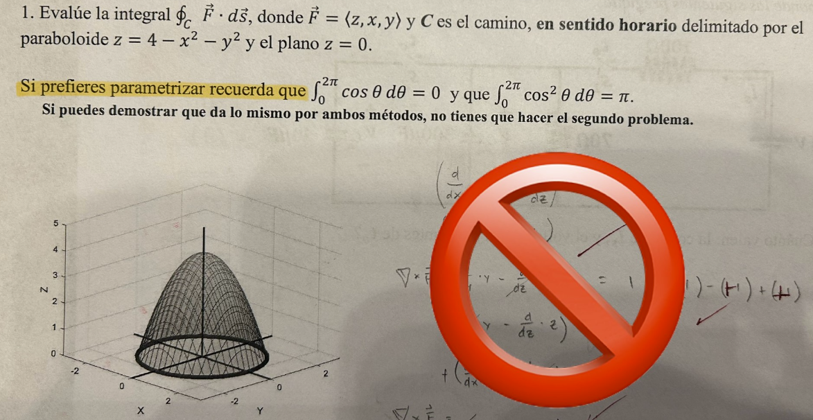 1. Evalúe la integral \( \oint_{C} \vec{F} \cdot d \vec{s} \), donde \( \vec{F}=\langle z, x, y\rangle \) y \( C \) es el cam