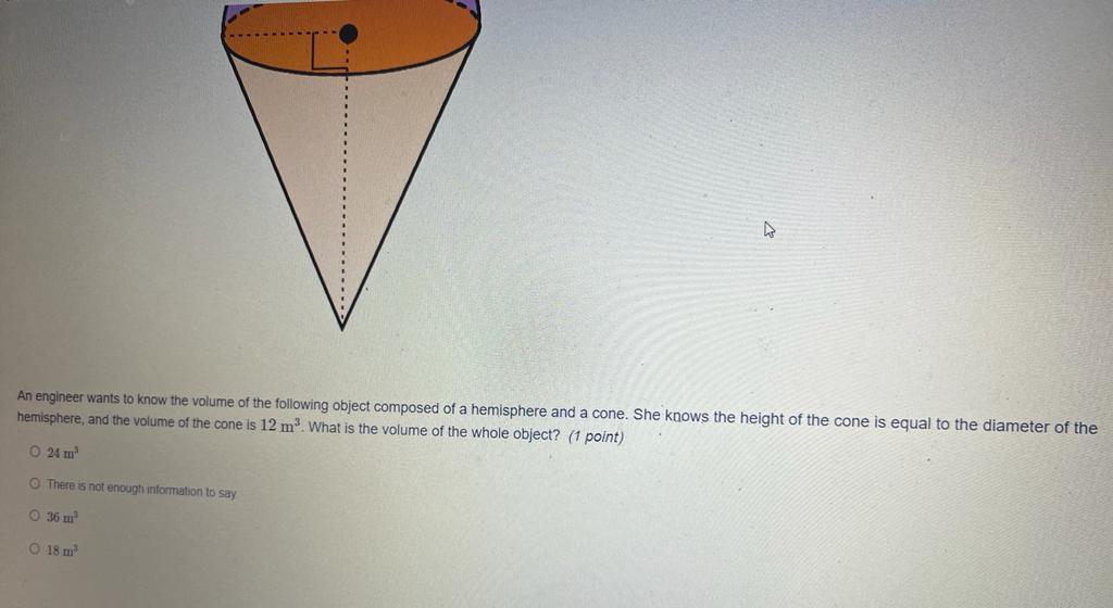 An engineer wants to know the volume of the following object composed of a hemisphere and a cone. She knows the height of the