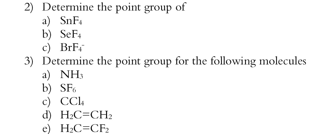 2) Determine the point group of
a) SnF4
b) SeF4
c) BrF4
3) Determine the point group for the following molecules
a) NH3
b) SF