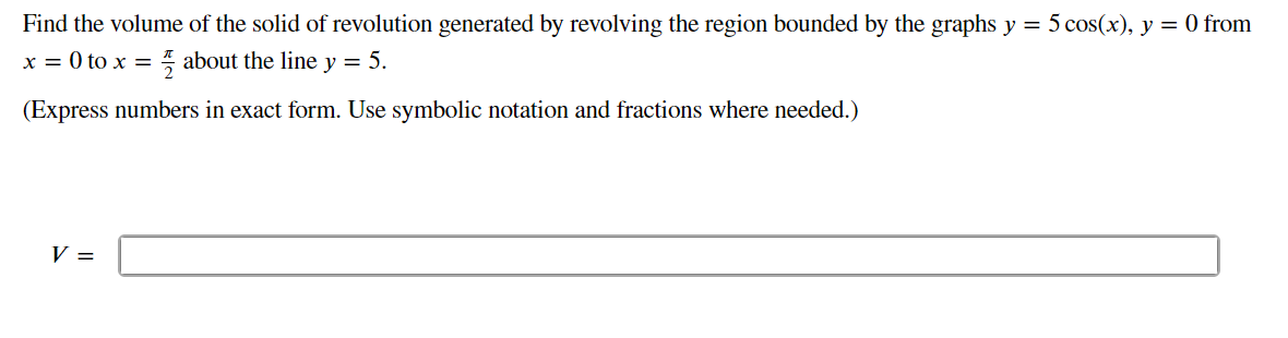 Find the volume of the solid of revolution generated by revolving the region bounded by the graphs \( y=5 \cos (x), y=0 \) fr