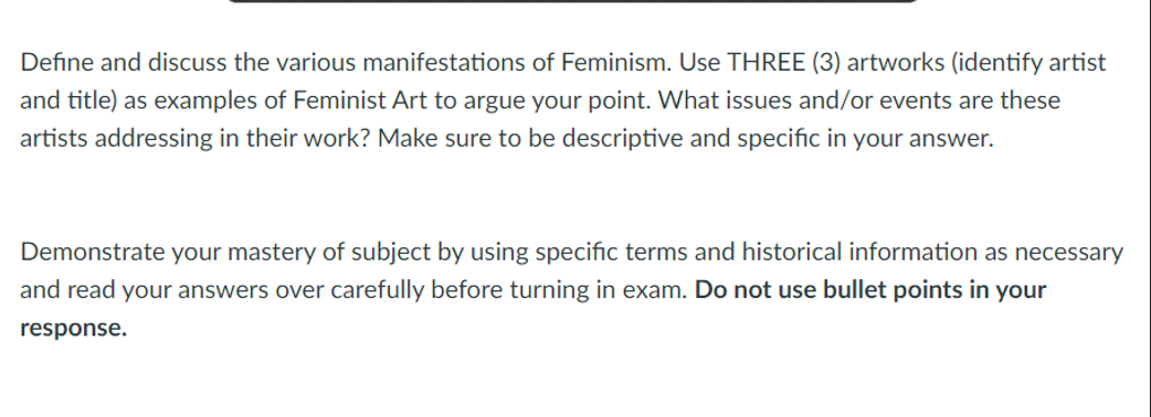 Define and discuss the various manifestations of Feminism. Use THREE (3) artworks (identify artist
and title) as examples of