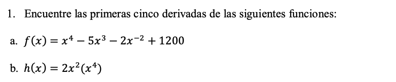 1. Encuentre las primeras cinco derivadas de las siguientes funciones: a. f(x) = x4 – 5x3 – 2x^2 + 1200 b. h(x) = 2x2(x4) =