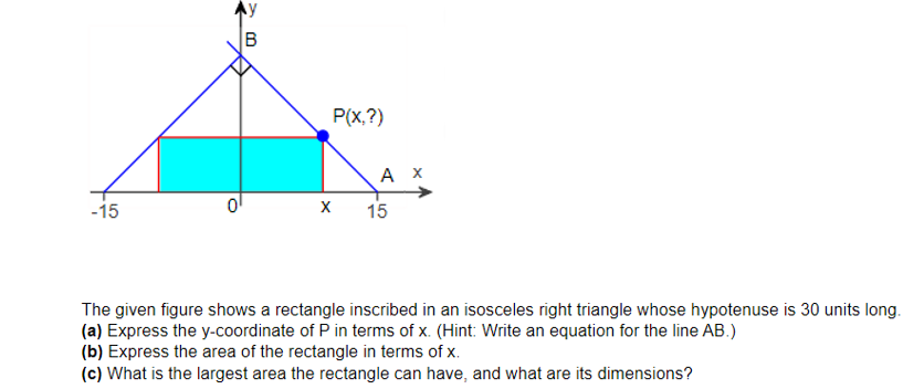 The given figure shows a rectangle inscribed in an isosceles right triangle whose hypotenuse is 30 units long. (a) Express th