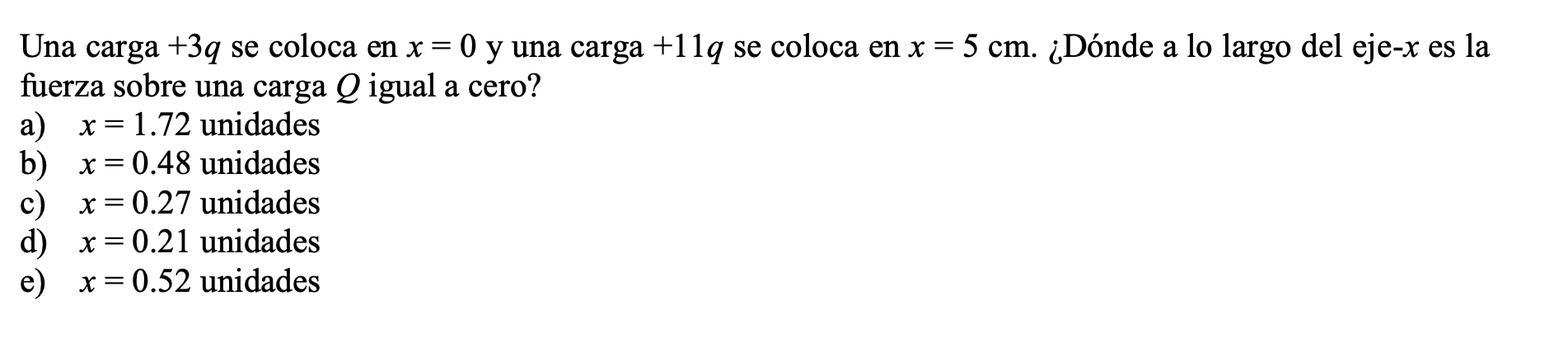 Una carga \( +3 q \) se coloca en \( x=0 \) y una carga \( +11 q \) se coloca en \( x=5 \mathrm{~cm} \). ¿Dónde a lo largo de