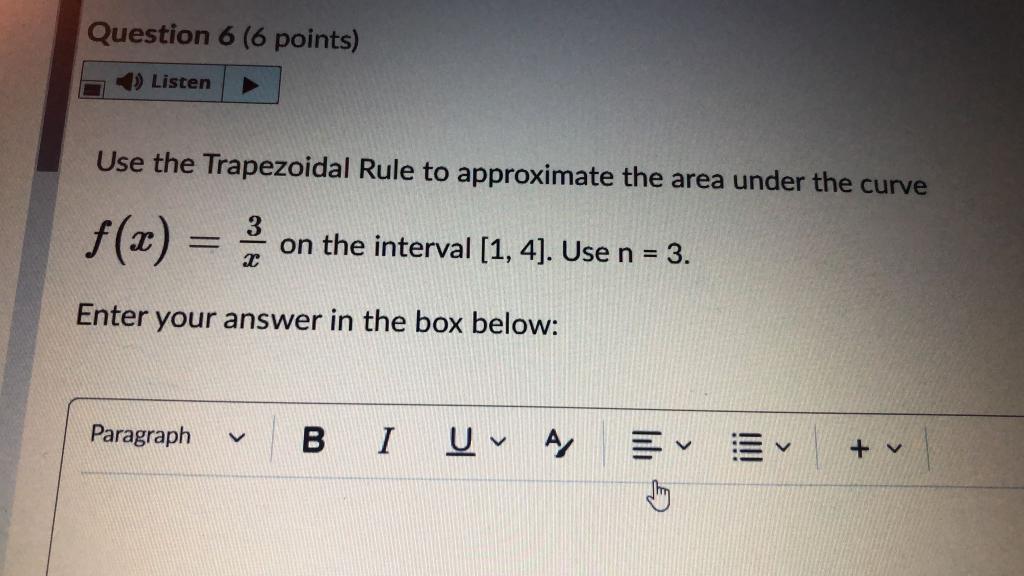 Use the Trapezoidal Rule to approximate the area under the curve \( f(x)=\frac{3}{x} \) on the interval \( [1,4] \). Use \( n