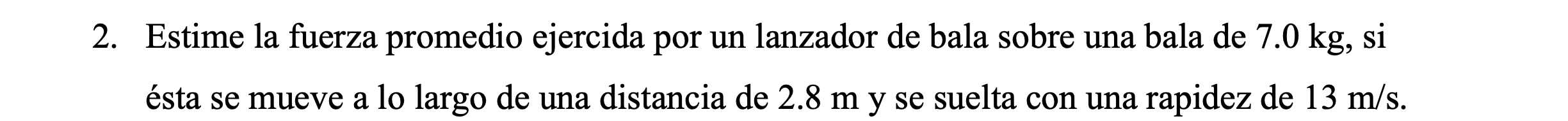 2. Estime la fuerza promedio ejercida por un lanzador de bala sobre una bala de \( 7.0 \mathrm{~kg}, \mathrm{si} \) ésta se m