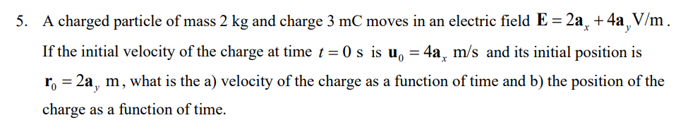 5. A charged particle of mass \( 2 \mathrm{~kg} \) and charge \( 3 \mathrm{mC} \) moves in an electric field \( \mathbf{E}=2