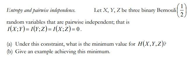 Entropy and pairwise independence. \( \quad \) Let \( X, Y, Z \) be three binary Bernouli \( \left(\frac{1}{2}\right) \) rand