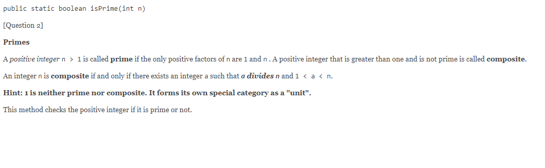 public static boolean isPrime(int n) [Question 2] Primes A positive integer n > 1 is called prime if the only positive factor
