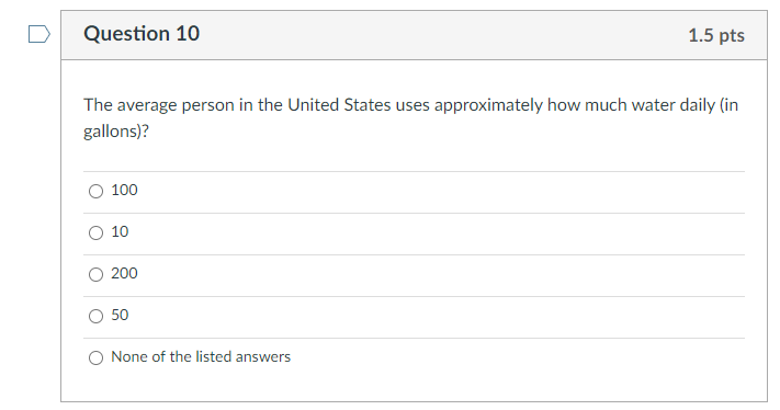 Question 10
1.5 pts
The average person in the United States uses approximately how much water daily (in
gallons)?
100
10
200
