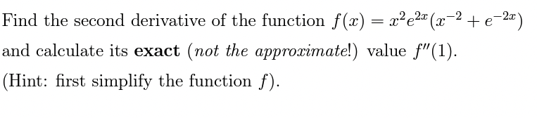 Find the second derivative of the function \( f(x)=x^{2} e^{2 x}\left(x^{-2}+e^{-2 x}\right) \) and calculate its exact (not 