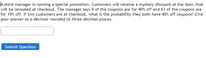 A store manager is running a special promotion. Customers will receive a mystery discount at the door, that
will be revealed 