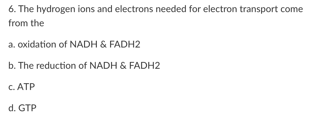 6. The hydrogen ions and electrons needed for electron transport come from the
a. oxidation of NADH \& FADH2
b. The reduction