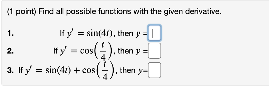 (1 point) Find all possible functions with the given derivative. 1. If y = sin(4t), then y = 1 2. then y If y = cos(4) , 3.