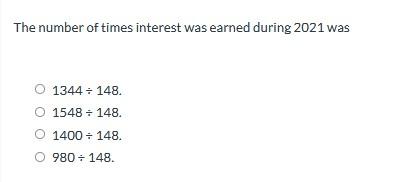 The number of times interest was earned during 2021 was
\[
\begin{array}{l}
1344 \div 148 \\
1548 \div 148 \\
1400 \div 148 \