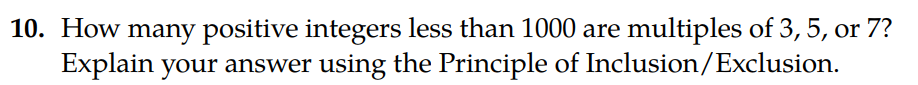 10. How many positive integers less than 1000 are multiples of 3,5, or 7? Explain your answer using the Principle of Inclusio