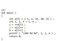 int main() int a[5] = { 5, 1, 15, 20, 25 }; int i, j, k = 1, m; i = ++a[1] ; j = a[1]++; m = a[i++]; printf (n%d %d %d, i,