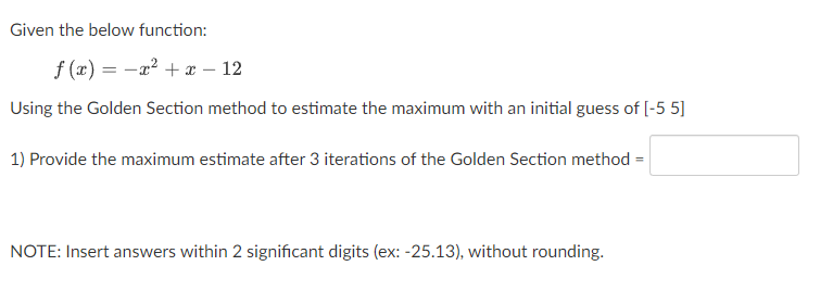 Given the below function:
\[
f(x)=-x^{2}+x-12
\]
Using the Golden Section method to estimate the maximum with an initial gues