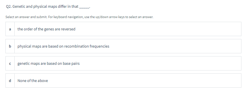 Q2. Genetic and physical maps differ in that
Select an answer and submit. For keyboard navigation, use the up/down arrow keys