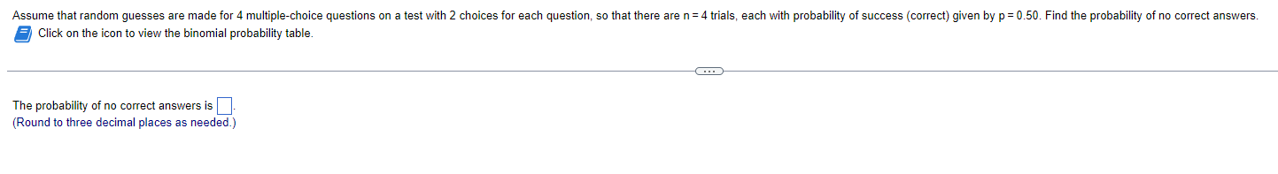 Click on the icon to view the binomial probability table.
The probability of no correct answers is
(Round to three decimal pl