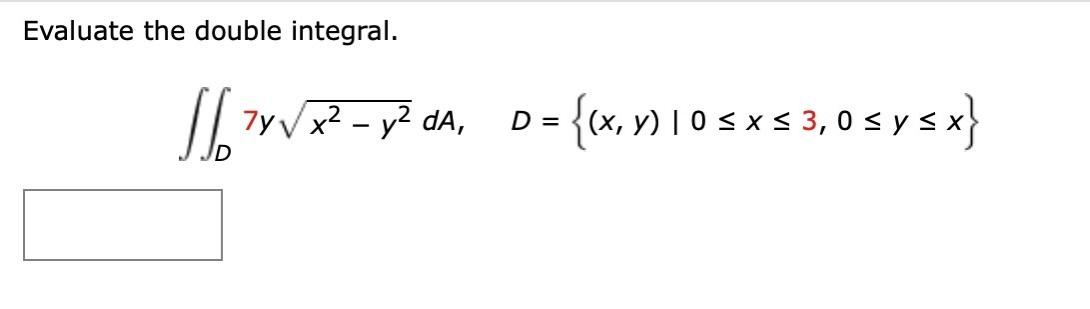 Evaluate the double integral. \[ \iint_{D} 7 y \sqrt{x^{2}-y^{2}} d A, \quad D=\{(x, y) \mid 0 \leq x \leq 3,0 \leq y \leq x\