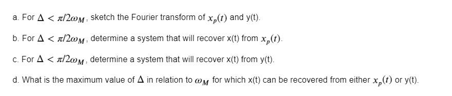 a. For \( \Delta<\pi / 2 \omega_{M} \), sketch the Fourier transform of \( x_{p}(t) \) and \( y(t) \).
b. For \( \Delta<\pi /